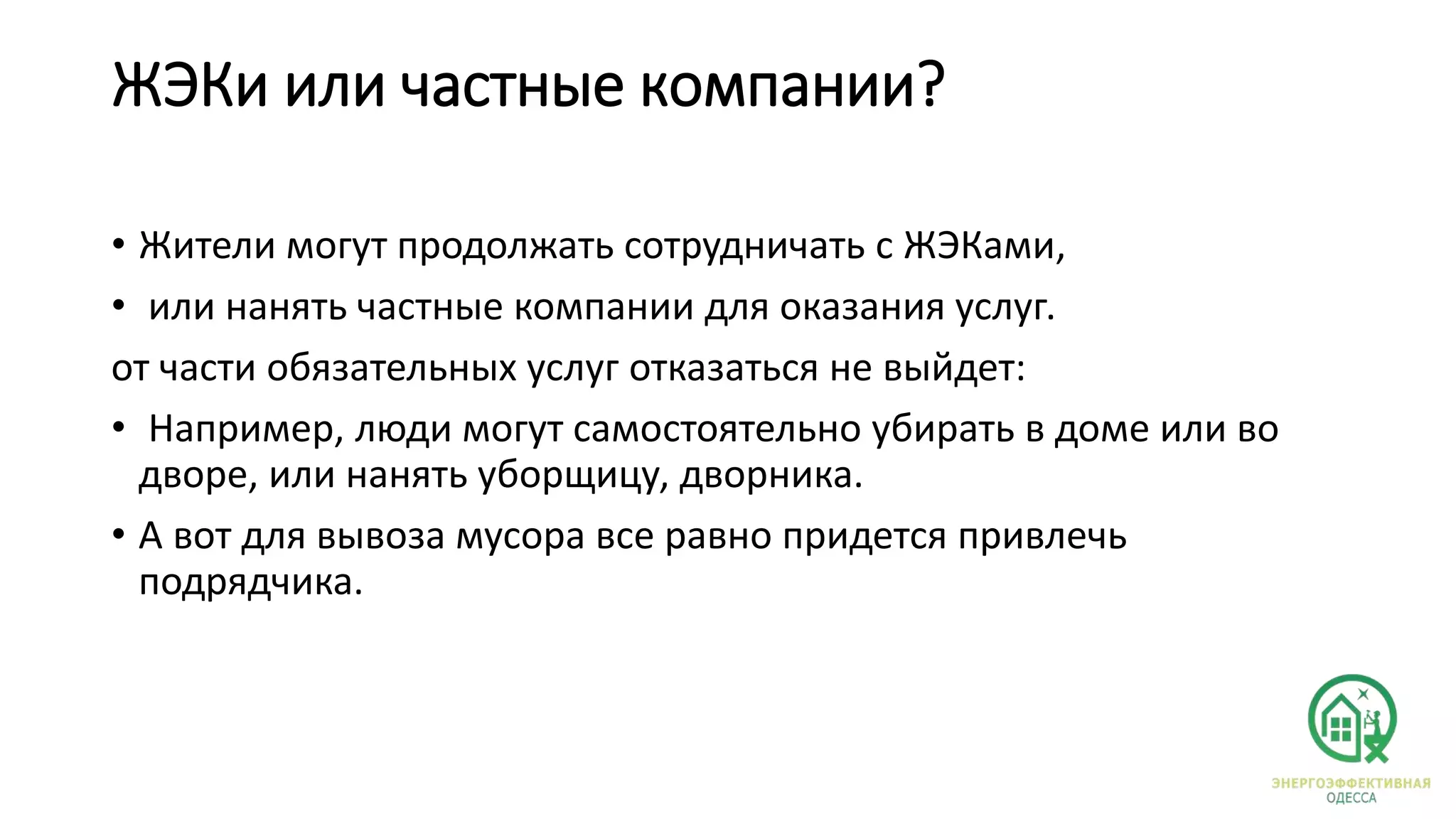 ЖЭКи или частные компании?
• Жители могут продолжать сотрудничать с ЖЭКами,
• или нанять частные компании для оказания услуг.
от части обязательных услуг отказаться не выйдет:
• Например, люди могут самостоятельно убирать в доме или во
дворе, или нанять уборщицу, дворника.
• А вот для вывоза мусора все равно придется привлечь
подрядчика.
 