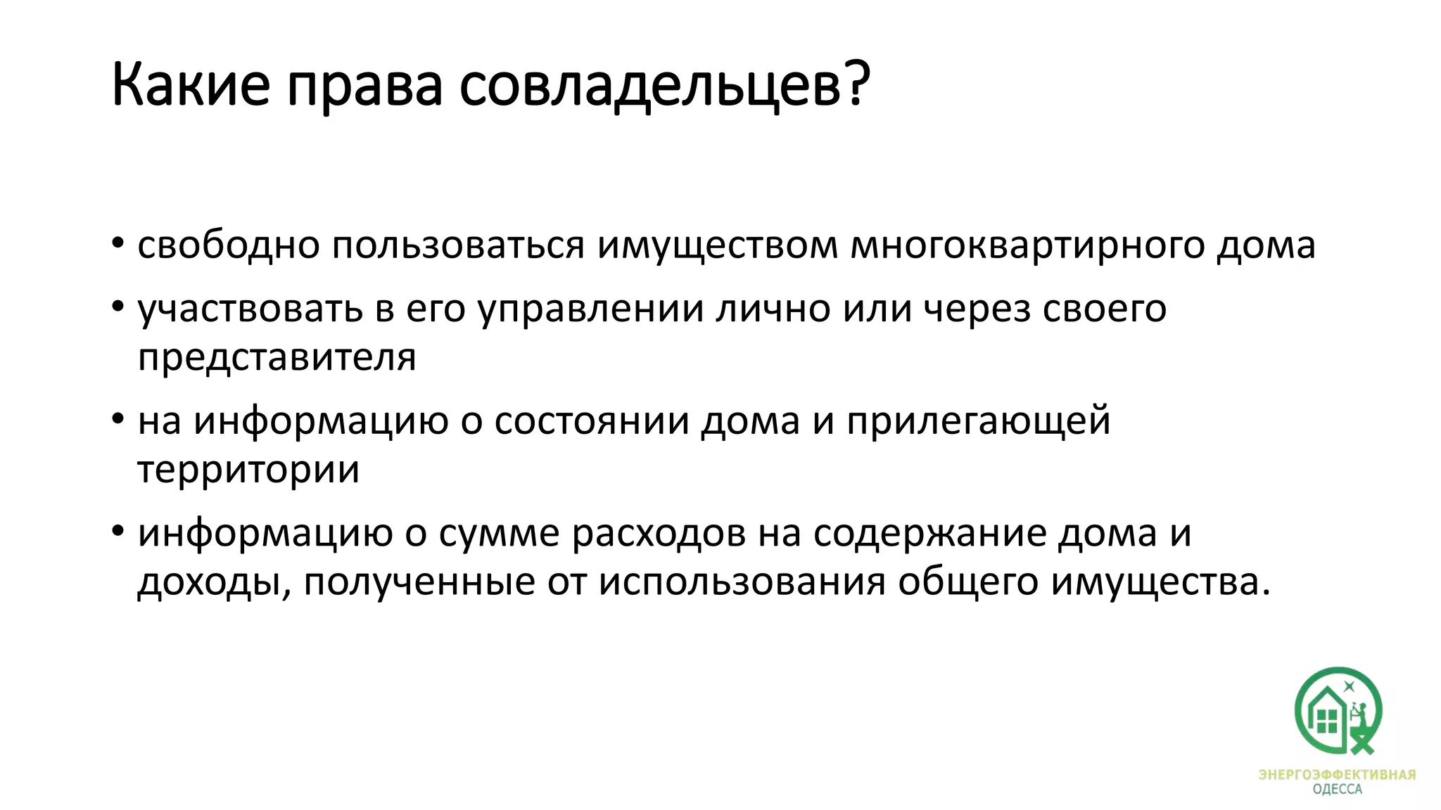 Какие права совладельцев?
• свободно пользоваться имуществом многоквартирного дома
• участвовать в его управлении лично или через своего
представителя
• на информацию о состоянии дома и прилегающей
территории
• информацию о сумме расходов на содержание дома и
доходы, полученные от использования общего имущества.
 