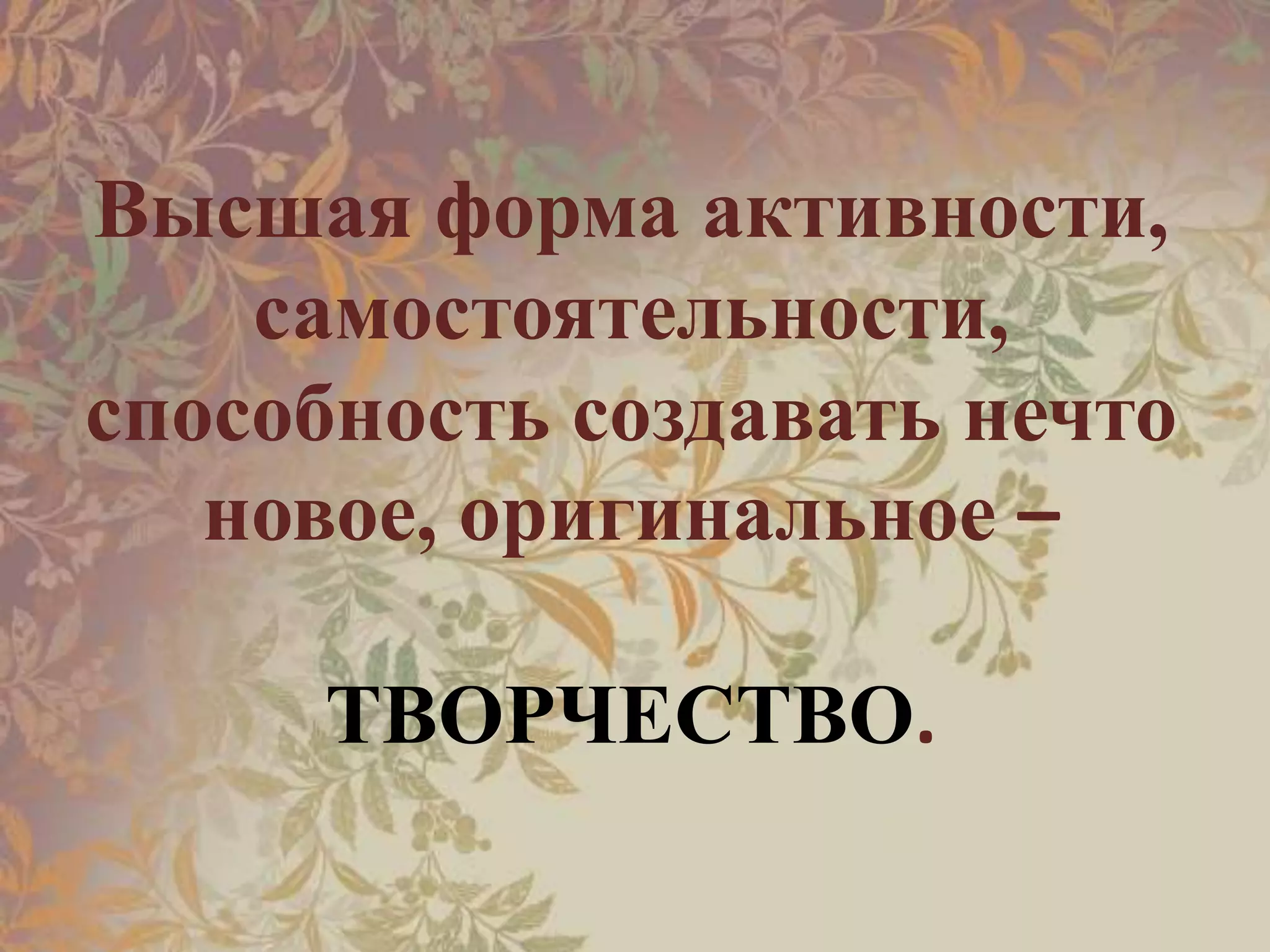 Высшая форма активности,
самостоятельности,
способность создавать нечто
новое, оригинальное –
ТВОРЧЕСТВО.
 