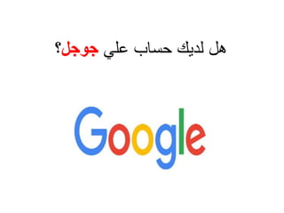 ‫علي‬ ‫حساب‬ ‫لديك‬ ‫هل‬‫جوجل‬‫؟‬
 