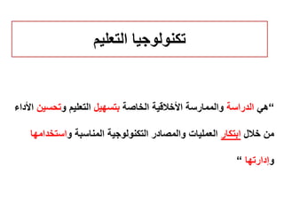 ‫التعليم‬ ‫تكنولوجيا‬
“‫هي‬‫الدراسة‬‫الخاصة‬ ‫األخالقية‬ ‫والممارسة‬‫بتسهيل‬‫و‬ ‫التعليم‬‫تحسين‬‫األداء‬
‫خالل‬ ‫من‬‫ابتكار‬‫و‬ ‫المناسبة‬ ‫التكنولوجية‬ ‫والمصادر‬ ‫العمليات‬‫استخدام‬‫ها‬
‫و‬‫إدارتها‬“
 