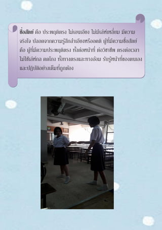 ซื่อสัตย์ คือ ประพฤติตรง ไม่เอนเอียง ไม่มีเล่ห์เหลี่ยม มีความ
จริงใจ ปลอดจากความรู้สึกลาเอียงหรืออคติ ผู้ที่มีความซื่อสัตย์
คือ ผู้ที่มีความประพฤติตรง ทั้งต่อหน้าที่ ต่อวิชาชีพ ตรงต่อเวลา
ไม่ใช้เล่ห์กล คดโกง ทั้งทางตรงและทางอ้อม รับรู้หน้าที่ของตนเอง
และปฏิบัติอย่างเต็มที่ถูกต้อง
 