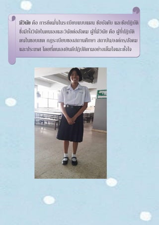 มีวินัย คือ การยึดมั่นในระเบียบแบบแผน ข้อบังคับ และข้อปฏิบัติ
ซึ่งมีทั้งวินัยในตนเองและวินัยต่อสังคม ผู้ที่มีวินัย คือ ผู้ที่ปฏิบัติ
ตนในขอบเขต กฎระเบียบของสถานศึกษา สถาบัน/องค์กร/สังคม
และประเทศ โดยที่ตนเองยินดีปฏิบัติตามอย่างเต็มใจและตั้งใจ
 