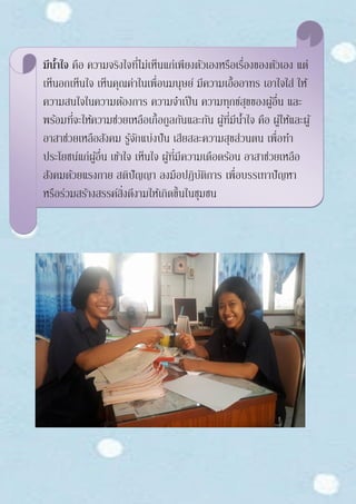 มีน้าใจ คือ ความจริงใจที่ไม่เห็นแก่เพียงตัวเองหรือเรื่องของตัวเอง แต่
เห็นอกเห็นใจ เห็นคุณค่าในเพื่อนมนุษย์ มีความเอื้ออาทร เอาใจใส่ ให้
ความสนใจในความต้องการ ความจาเป็น ความทุกข์สุขของผู้อื่น และ
พร้อมที่จะให้ความช่วยเหลือเกื้อกูลกันและกัน ผู้ที่มีน้าใจ คือ ผู้ให้และผู้
อาสาช่วยเหลือสังคม รู้จักแบ่งปัน เสียสละความสุขส่วนตน เพื่อทา
ประโยชน์แก่ผู้อื่น เข้าใจ เห็นใจ ผู้ที่มีความเดือดร้อน อาสาช่วยเหลือ
สังคมด้วยแรงกาย สติปัญญา ลงมือปฏิบัติการ เพื่อบรรเทาปัญหา
หรือร่วมสร้างสรรค์สิ่งดีงามให้เกิดขึ้นในชุมชน
 