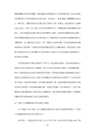 43
電廠運轉的利益如何調整。核能電廠具有製造電力之社會重要功能，惟由於核能
利用僅限和平目的(核能基本法第 2 條)，在法律上，核能電廠之運轉屬產生電力
之一種手段，乃屬於經濟自由(憲法第 22 條第 1 項)，其憲法上地位應劣於人格權
之核心部分。然而，除了重大自然災害或戰爭以外，很難想像在核能電廠發生事
故外，尚有其他能如此廣泛奪走此根源權利之情形。該經濟活動蘊涵如此危險，
即使有極端見解認為其存在本身在憲法上不應被承認，惟若發生此種導致事故之
具體危險，至少應承認可以制止一事。相較於土地所有權，尚有侵害排除請求權
或侵害防止請求權，只要認定有侵害事實或侵害之具體危險性，即依侵害人有無
過失或請求是否合法來判斷，而不問受請求之侵害人的不利益程度，兩兩對照下，
其差異至為明顯。
若因新技術存有潛在危險即不予許可，則社會無法發展，在新技術危險性之
性質及所致災害程度尚不明確時，是否可以制止該技術之實施，法院實難判斷。
然而，技術危險性及所致災害程度得判明時，即須要求相應於技術實施時可能之
危險及災害程度的安全性，因此只要判斷是否有維持該安全性即可，而非糾結於
若不承認一定程度的危險性，則有礙社會發展一事。核能發電技術危險性的本質
及所致災害程度，經由福島核廠災變，可謂至為明顯。在本案訴訟中，是否可能
導致此災變具體危險，應為本案之判斷對象，而在福島核電廠災變後，若規避此
判斷則等同放棄所課予法院之最重要責任。
(2) 與核子反應爐規制法所為審查之關係
(1)之理論，如上所述，由人格權於我國法制上地位及論理等所導出，不受核
子反應爐規制法等行政法規所左右。
原告等人，依最高法院平成 4 年 10 月 29 日第一庭判決所示(民集 46 卷 7 號
 
