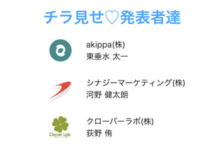 チラ見せ♡発表者達
シナジーマーケティング(株)
河野 健太朗
akippa(株)
東垂水 太一
クローバーラボ(株)
荻野 侑
 