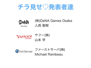 チラ見せ♡発表者達
ヤフー(株)
山本 学
(株)DeNA Games Osaka
人西 聖樹
ファーストサーバ(株)
Michael Rambeau
 