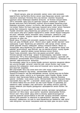 10
6. Туршин хэрэгжүүлэлт:
Манай сургууль дээр энэ хичээлийн жилээс эхлэн сайн хичээлийн
өдөртэй болж сар бүр багш болгон хичээл зааж бусдынхаа хичээлж сууж сайн
туршлагаа хуваалцах болсноор багш нар хамтран ажиллаж бусдаасаа
суралцаж ажлын байрандаа өөрийгөө хөгжүүлэх нэг боломж нээгдэж байна.
ТНУ-ы хичээлийн хувьд урьд нь сурагчдыг уншуулж чээжлүүлэх түүнийгээ
багшид ярих,эсвэл багш хичээлийн агуулгаа ярьж өгчихөөд буцаагаад асуух
байдлаар хичээлийн агуулгыг гол болгож, ийм хичээлийг сайн хичээл боллоо
гэж үнэлдэг байсан бол одоо сурагчдад тодорхой аргыг ээлжит хичээл бүрээрээ
хүүхэд бүрт эзэмшүүлж чадвал тэр сайн хичээл гэж үнэлэгдэх болжээ.
Түүхийн хичээлийн хувьд баримтанд дүн шинжилгээ хийх ,эх сурвалжийг ялгах
гэсэн үндсэн хоёр аргыг дөрвөн чадвартай нь ээлжит хичээл бүрдээ тохируулан
авч явах , нийгмийн ухааны хичээлийн хувьд тохиолдлыг шинжлүүлж учир
шалтгааныг олуулах, асуудлыг хэрхэн яаж шийдвэрлэх арга замыг хайхад
чиглүүлэх нь чухал юм.
Миний хувьд 10 сарын сайн хичээлийн өдрөөр 9-р ангид Түүхийн хичээлээр
Орос улс дахь Октябрийн эргэлт , Монгол улсын эдийн засгийн өөрчлөлт гэсэн
сэдвүүдээр 2 удаа баримтанд дүн шинжилгээ хийх аргаар хичээл заалаа.
Эхний удаагийн хичээлд сайжруулах зүйлүүд нэлээдгүй байсан. Жишээ нь:
Хүүхдүүдийн хувьд баримтанд дүн шинжилгээ хийх, эх сурвалжтай хэрхэн яаж
ажиллах аргаа олохгүй хурд багатай , дуу сул өөртөө итгэлгүй , хүүхэд бүрийн
оролцоо бага , идэвхтэй цөөхөн хүүхэд оролцсон хичээл болсон.
Харин 2 дахь хичээлийн хувьд багш нар дараах дүгнэлтийг хийсэн.
Хичээлд ерөнхий ажиглагчаар захирал Б.Цэрэннадмид, мэргэжлийн талаас
ажиглагчаар ТНУ-ы багш Б.Бямбадорж, О.Энхжаргал нар,багш, сурагчийн үйл
ажиллагааг математикийн багш П.Соёл-Эрдэнэ,Б.Отгонжаргал Г.Хандсүрэн нар
ажиглалт хийж,хэлэлцүүлэг өрнүүлсэн.
Энэ хичээлийн давуу тал нь хүүхэд бүрийн оролцоог хангасан амьдралд ойрхон
эмх цэгцтэй багшийн чиглүүлэг оновчтой сайн хичээл боллоо гэдэг санаа
давхцсан бол сайжруулах санал дээр мэтгэлцээний аргыг хүүхэд бүрт суулгаж
өгөх хэрэгтэйг санууллаа.
Мөн мэргэжлийн багш нар санаа авах олон сайн талууд ажиглагдсаныг
Бямбадорж,Энхжаргал нар хэлээд , математикийн багш Соёл-
Эрдэнэ,Отгонжаргал нар бид өөрсдийнхөө хичээлд тусгаад авах юм юу байна
гэдгийг харж суулаа, үнэлгээ нь их таалагдлаа сурагч бүрийн, багийн, ангийн
үнэлгээг зэрэг гаргаж ирж байгаа нь бидний хичээлд ч хэрэглэж болохоор
шинэлэг юм байна гэсэн санааг хэллээ. Математикийн багш Г.Хандсүрэн бусад
мэргэжлийн багш нар ТНУ –ы хичээлийг зөвхөн уншиж, уншсан зүйлээ ярьдаг
гэж ойлгож байсан бол энэ хичээл эрс өөр түүхэн баримт эх сурвалжид дүн
шинжилгээ хийж түүнийхээ учир шалтгааныг эрж хайхад чиглэсэн сурагчид
нэлээд чөлөөтэй үзэл бодлоо уралдуулсан өрсөлдөөнтэй хичээл боллоо гэж
дүгнэлээ.
Эндээс гарсан гол дүгнэлт бол дараагийн хичээлд зэргэлдээ сургуулийнхаа
мэргэжил нэгт багш нарыг урьж суулган туршлагаа хуваалцахаар боллоо.
Хичээл заагч багш миний хувьд өмнө нь хичээлд идэвхгүй,оролцдоггүй
сурагчид идэвхтэй ороцож байгаа нь мөн нийт хүүхдүүд хичээлийн зорилгоо
ойлгож сурах эрмэлзэл нь нэмэгдсэн нь ажиглагдсаныг дурьдаад өмнөх
хичээлээс сайжирсаны гол зүйл нь гэвэл баримтанд дүн шинжилгээ хийх аргыг
сайн ойлгуулсан энэ хичээл заагдахаас өмнө хэд хэдэн удаа энэ аргыг хүүхэд
 