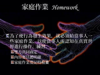 家庭作業 Homework
為了使行為發生效果，就必須給當事人一
些家庭作業，以使當事人所認知在真實世
界進行操作、練習。
雙方共同商定
內容要具體明確
家庭作業要記得檢查
 