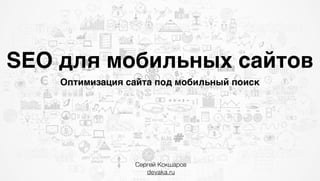 SEO для мобильных сайтов
Оптимизация сайта под мобильный поиск
Сергей Кокшаров
devaka.ru
 