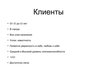 Клиенты
• 20 50От до лет
• В городе
• Все слои населения
• ,Успех известность
• ,Появится уверенность в себе любовь к себе
• Средний и Высокий уровень платежеспособности
• 1000
• Достаточно легко