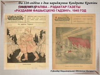 КАНДРАТ КРАПІВА – РЭДАКТАР ГАЗЕТЫ
«РАЗДАВІМ ФАШЫСЦКУЮ ГАДЗІНУ». 1945 ГОД
З фондаў Нацыянальнай бібліятэкі БеларусіЗ фондаў Нацыянальнай бібліятэкі Беларусі
Да 120-годдзя з дня нараджэння Кандрата КрапівыДа 120-годдзя з дня нараджэння Кандрата Крапівы
(1886-1991)(1886-1991)
 