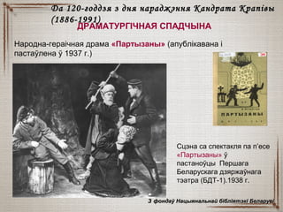 ДРАМАТУРГІЧНАЯ СПАДЧЫНА
Да 120-годдзя з дня нараджэння Кандрата КрапівыДа 120-годдзя з дня нараджэння Кандрата Крапівы
(1886-1991)(1886-1991)
Народна-гераічная драма «Партызаны» (апублікавана і
пастаўлена ў 1937 г.)
Сцэна са спектакля па п’есе
«Партызаны» ў
пастаноўцы Першага
Беларускага дзяржаўнага
тэатра (БДТ-1).1938 г.
ЗЗ фондаў Нацыянальнай бібліятэкі Беларусіфондаў Нацыянальнай бібліятэкі Беларусі
 