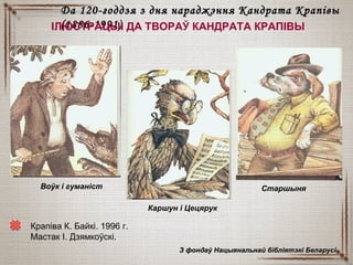 Крапіва К. Байкі. 1996 г.
Мастак І. Дзямкоўскі.
Да 120-годдзя з дня нараджэння Кандрата КрапівыДа 120-годдзя з дня нараджэння Кандрата Крапівы
(1886-1991)(1886-1991)ІЛЮСТРАЦЫІ ДА ТВОРАЎ КАНДРАТА КРАПІВЫ
Воўк і гуманіст
Каршун і Цецярук
Старшыня
З фондаў Нацыянальнай бібліятэкі БеларусіЗ фондаў Нацыянальнай бібліятэкі Беларусі
 