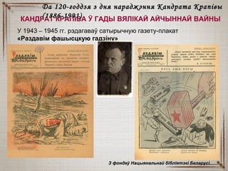 КАНДРАТ КРАПІВА Ў ГАДЫ ВЯЛІКАЙ АЙЧЫННАЙ ВАЙНЫ
У 1943 – 1945 гг. рэдагаваў сатырычную газету-плакат
«Раздавім фашысцкую гадзіну»
З фондаў Нацыянальнай бібліятэкі БеларусіЗ фондаў Нацыянальнай бібліятэкі Беларусі
Да 120-годдзя з дня нараджэння Кандрата КрапівыДа 120-годдзя з дня нараджэння Кандрата Крапівы
(1886-1991)(1886-1991)
 