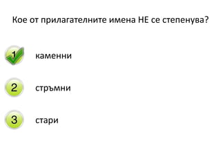 Кое от прилагателните имена НЕ се степенува?
каменни
стръмни
стари
 