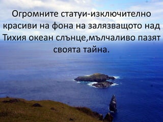 Огромните статуи-изключително
красиви на фона на залязващото над
Тихия океан слънце,мълчаливо пазят
своята тайна.
 