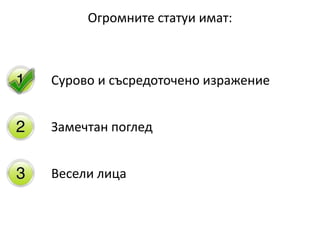 Огромните статуи имат:
Сурово и съсредоточено изражение
Замечтан поглед
Весели лица
 