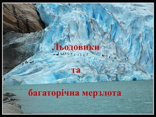 Льодовики
та
багаторічна мерзлота
 