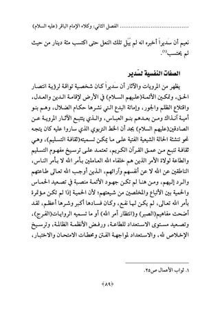 ‫السالمهلل‬ ‫ةعليه‬ ‫الباقر‬ ‫اإلمام‬ ‫وكالء‬ :‫الثاني‬ ‫الفصل‬ ......................................
[89]
‫نعيم‬‫أ‬‫ع‬‫ا‬‫َدير‬‫س‬ ‫ن‬‫أخ‬‫ان‬‫ه‬‫ي‬‫ب‬ِ‫ل‬‫حيث‬ ‫من‬ ‫دينار‬ ‫ملة‬ ‫اكتسب‬ ‫حتى‬ ‫النعل‬ ‫تلال‬
‫حيتسب‬‫ة‬1‫هلل‬
.
‫َدير‬‫س‬‫ل‬ ‫النفسية‬ ‫الصفات‬
‫يظ‬‫م‬‫انتصـار‬ ‫لرؤيـة‬ ‫تواقـة‬ ‫شخصـية‬ ‫كـان‬ ‫ع‬‫ا‬‫َدير‬‫س‬ ‫أن‬ ‫واآلثار‬ ‫املرويات‬ ‫من‬ ‫ر‬
‫ـ‬‫ـ‬‫احل‬،‫ـة‬‫ـ‬‫األئم‬ ‫ـني‬‫ـ‬‫وتك‬‫ة‬‫ـي‬‫ـ‬‫عل‬‫م‬‫ـد‬‫ـ‬‫والع‬ ‫ـدين‬‫ـ‬‫ال‬ ‫ـة‬‫ـ‬‫إلقام‬ ‫األرض‬ ‫يف‬ ‫ـالمهلل‬‫ـ‬‫الس‬ ‫م‬،
‫واجلور‬ ‫الظلم‬ ‫واقتال‬،‫نشـر‬ ‫الـيت‬ ‫البد‬ ‫وعماتة‬‫ه‬‫العـال‬ ‫حكـام‬ ‫ا‬،‫و‬‫هـ‬‫بنـو‬ ‫م‬
‫بعــد‬ ‫ومــن‬ ‫آنــذا‬ ‫أميــة‬‫ه‬‫العبــاني‬ ‫بنــو‬ ‫م‬،‫املرويــة‬ ‫اآلثــار‬ ‫يتتبــع‬ ‫والــذي‬‫عــن‬
‫الصادقني‬‫ة‬‫علي‬‫م‬‫علي‬ ‫ساروا‬ ‫الذي‬ ‫الرتبوي‬ ‫اخلط‬ ‫أن‬ ‫جيد‬ ‫السالمهلل‬ ‫م‬‫ه‬‫يتجـ‬ ‫كان‬‫ه‬
‫تسـميت‬ ‫كـن‬ ‫مـا‬ ‫علـى‬ ‫الفتية‬ ‫الشيعية‬ ‫احلالة‬ ‫تنشلة‬ ‫و‬‫ه‬‫ة‬‫التسـليمهلل‬ ‫ثقافـة‬،‫و‬‫هـ‬‫ي‬
‫ـريم‬‫ـ‬‫الك‬ ‫ـرآن‬‫ـ‬‫الق‬ ‫ـ‬‫ـ‬‫عم‬ ‫ـن‬‫ـ‬‫م‬ ‫ـع‬‫ـ‬‫تنب‬ ‫ـة‬‫ـ‬‫ثقاف‬،‫مف‬ ‫ـيخ‬‫ـ‬‫ترس‬ ‫ـى‬‫ـ‬‫عل‬ ‫ـد‬‫ـ‬‫تعتم‬‫ـ‬‫ـ‬‫م‬‫ـليم‬‫ـ‬‫التس‬ ‫وم‬
‫الذين‬ ‫األمر‬ ‫لوالة‬ ‫والطاعة‬‫ه‬‫اهلل‬ ‫خلفاء‬ ‫م‬‫بـ‬ ‫العـاملني‬‫اهلل‬ ‫أمر‬‫النـاني‬ ‫بـأمر‬ ‫ال‬،
‫اهلل‬ ‫عن‬ ‫الناطقني‬‫أنفس‬ ‫عن‬ ‫ال‬‫م‬‫وآرائ‬ ‫م‬‫م‬‫م‬،‫اهلل‬ ‫أوجـب‬ ‫الـذين‬‫طـاعت‬ ‫تعـاىل‬‫م‬‫م‬
‫ـي‬‫ـ‬‫عل‬ ‫ـرد‬‫ـ‬‫وال‬‫م‬‫م‬،‫ـن‬‫ـ‬‫وم‬‫ه‬‫ج‬ ‫ـن‬‫ـ‬‫تك‬ ‫ـا‬‫ـ‬‫ن‬‫ـ‬‫ـ‬‫م‬‫ـاني‬‫ـ‬‫احلم‬ ‫ـعيد‬‫ـ‬‫تص‬ ‫يف‬ ‫ـبة‬‫ـ‬‫منص‬ ‫ـة‬‫ـ‬‫األئم‬ ‫ود‬
‫شـيعت‬ ‫من‬ ‫واملخلصني‬ ‫األتبا‬ ‫بني‬ ‫واحلمية‬‫م‬‫م‬‫؛‬‫مـؤترة‬ ‫تكـن‬ ‫ا‬ ‫ع‬ ‫احلميـة‬ ‫ألن‬
‫اهلل‬ ‫بأمر‬‫تعـاىل‬،‫هلـ‬ ‫يكـن‬‫نفـع‬ ‫ا‬،‫فسـاد‬ ‫وكـان‬‫ه‬‫وشـر‬ ‫أكـ‬ ‫ا‬‫ه‬‫أعظـم‬ ‫ا‬،‫لقـد‬
‫مفا‬ ‫أضحت‬‫ه‬‫يم‬‫ة‬‫و‬ ‫هلل‬ ‫الص‬‫ة‬‫أمر‬ ‫انتظار‬‫اهللهلل‬‫تسـمي‬ ‫ما‬ ‫أو‬‫ه‬‫الروايـات‬‫ة‬‫الفـرجهلل‬،
‫للطاعــة‬ ‫االســتعداد‬ ‫مســتوى‬ ‫وتصــعيد‬،‫الظاملــة‬ ‫األنظمــة‬ ‫ورفــ‬،‫وترســيخ‬
‫هلل‬ ‫ـالص‬‫ـ‬‫اإلخ‬،‫ملواج‬ ‫ـتعداد‬‫ـ‬‫واالس‬‫ـ‬‫ـ‬‫م‬‫ـار‬‫ـ‬‫واالختب‬ ‫ـان‬‫ـ‬‫االمتح‬ ‫ـات‬‫ـ‬‫وحمط‬ ‫ـنت‬‫ـ‬‫الف‬ ‫ة‬،
1.‫ص‬ ‫األعما‬ ‫ثواب‬22.
 