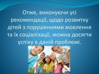 Отже, виконуючи усі
рекомендації, щодо розвитку
дітей з порушеннями мовлення
та їх соціалізації, можна досягти
успіху в даній проблемі.
 