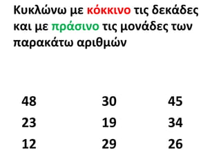 Κυκλώνω με κόκκινο τις δεκάδες
και με πράσινο τις μονάδες των
παρακάτω αριθμών
48 30 45
23 19 34
12 29 26
 