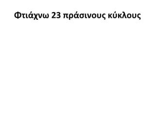 Φτιάχνω 23 πράσινους κύκλους
 