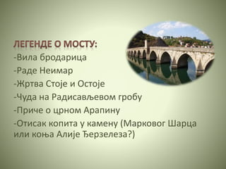-Вила бродарица
-Раде Неимар
-Жртва Стоје и Остоје
-Чуда на Радисављевом гробу
-Приче о црном Арапину
-Отисак копита у камену (Марковог Шарца
или коња Алије Ђерзелеза?)
 