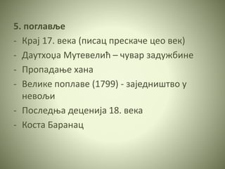 5. поглавље
- Крај 17. века (писац прескаче цео век)
- Даутхоџа Мутевелић – чувар задужбине
- Пропадање хана
- Велике поплаве (1799) - заједништво у
невољи
- Последња деценија 18. века
- Коста Баранац
 