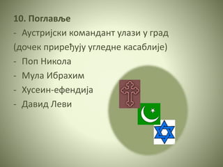 10. Поглавље
- Аустријски командант улази у град
(дочек приређују угледне касаблије)
- Поп Никола
- Мула Ибрахим
- Хусеин-ефендија
- Давид Леви
 
