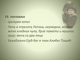14. поглавље
- Цалеров хотел
- Лепа и отресита Лотика, неуморна, вешта
жена хладних чула, брзе памети и мушког
срца; жена са два лица
- Заљубљени Ејуб-бег и тихи Алибег Пашић
 