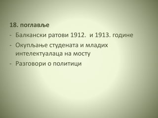 18. поглавље
- Балкански ратови 1912. и 1913. године
- Окупљање студената и младих
интелектуалаца на мосту
- Разговори о политици
 
