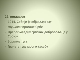 22. поглавље
- 1914. Србији је објављен рат
- Шуцкори прогоне Србе
- Пребег младих српских добровољаца у
Србију
- Зоркина туга
- Гранате туку мост и касабу
 