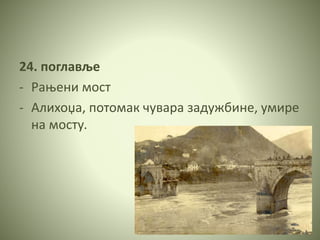 24. поглавље
- Рањени мост
- Алихоџа, потомак чувара задужбине, умире
на мосту.
 