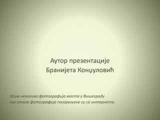 Аутор презентације
Бранијета Конџуловић
Осим неколико фотографија моста у Вишеграду
све отале фотографије позајмљене су са интернета.
 