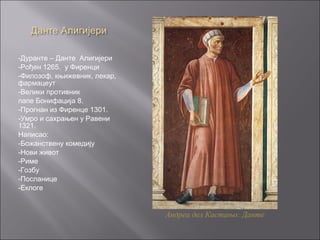-Дуранте – Данте Алигијери
-Рођен 1265. у Фиренци
-Филозоф, књижевник, лекар,
фармацеут
-Велики противник
папе Бонифација 8.
-Прогнан из Фиренце 1301.
-Умро и сахрањен у Равени
1321.
Написао:
-Божанствену комедију
-Нови живот
-Риме
-Гозбу
-Посланице
-Еклоге
Андреа дел Кастањо: Данте
 