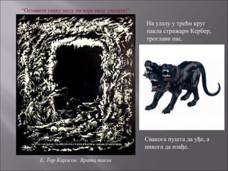 “Оставите сваку наду ви који овде улазите!"
E. Toр Карлсон: Врата пакла
На улазу у трећи круг
пакла стражари Кербер,
троглави пас.
Свакога пушта да уђе, а
никога да изађе.
 