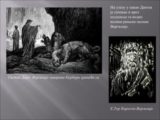 На улазу у пакао Дантеа
је сачекао и кроз
подземље га водио
велики римски песник
Вергилије.
Гистав Доре: Вергилије заварава Кербера хранећи га.
Е.Тор Карлсон:Вергилије
 