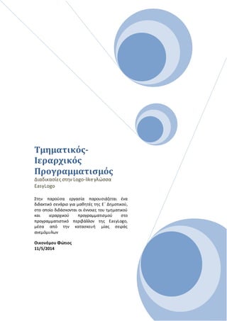 Τμηματικός-
Ιεραρχικός
Προγραμματισμός
Διαδικασίες στην Logo-likeγλώσσα
EasyLogo
Στην παρούσα εργασία παρουσιάζεται ένα
διδακτικό σενάριο για μαθητές της E΄ Δημοτικού,
στο οποίο διδάσκονται οι έννοιες του τμηματικού
και ιεραρχικού προγραμματισμού στο
προγραμματιστικό περιβάλλον της EasyLogo,
μέσα από την κατασκευή μίας σειράς
ανεμόμυλων
Οικονόμου Φώτιος
11/5/2014
 