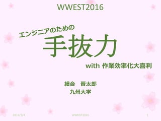 手抜力
細合 晋太郎
九州大学
with 作業効率化大喜利
WWEST2016
2016/3/4 WWEST2016 1
 