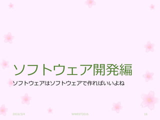 ソフトウェア開発編
ソフトウェアはソフトウェアで作ればいいよね
2016/3/4 WWEST2016 16
 