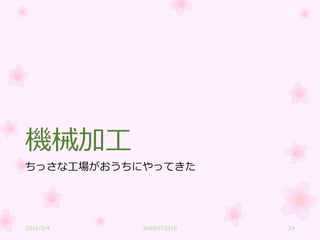 機械加工
ちっさな工場がおうちにやってきた
2016/3/4 WWEST2016 24
 