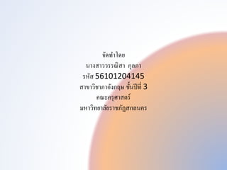 จัดทำโดย
นำงสำววรรณิสำ กุลภำ
รหัส 56101204145
สำขำวิชำภำอังกฤษ ชั้นปีที่ 3
คณะครุศำสตร์
มหำวิทยำลัยรำชภัฏสกลนคร
 