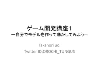 ゲーム開発講座１
ー自分でモデルを作って動かしてみよう―
Takanori uoi
Twitter ID:OROCHI_TUNGUS
 
