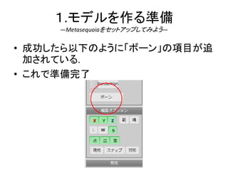 １.モデルを作る準備
―Metasequoiaをセットアップしてみよう―
• 成功したら以下のように「ボーン」の項目が追
加されている.
• これで準備完了
 