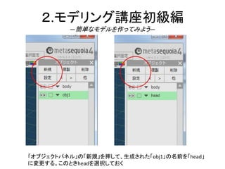 ２.モデリング講座初級編
―簡単なモデルを作ってみよう―
「オブジェクトパネル」の「新規」を押して、生成された「obj1」の名前を「head」
に変更する。このときheadを選択しておく
 
