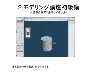 ２.モデリング講座初級編
―簡単なモデルを作ってみよう―
基本図形で球を選び、頭を作成する
 