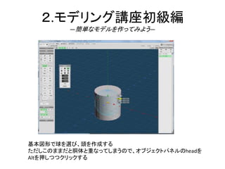 ２.モデリング講座初級編
―簡単なモデルを作ってみよう―
基本図形で球を選び、頭を作成する
ただしこのままだと胴体と重なってしまうので、オブジェクトパネルのheadを
Altを押しつつクリックする
 