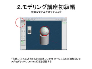 ２.モデリング講座初級編
―簡単なモデルを作ってみよう―
「移動」パネルを選択するとheadオブジェクトの中心に矢印が現れるので、
矢印をドラッグしてheadの位置を調整する
 