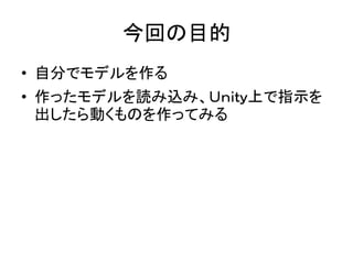 今回の目的
• 自分でモデルを作る
• 作ったモデルを読み込み、Ｕｎｉｔｙ上で指示を
出したら動くものを作ってみる
 